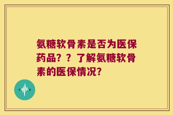 氨糖软骨素是否为医保药品??了解氨糖软骨素的医保情况? 氨糖软骨素是否为医保药品??了解氨糖软骨素的医保情况?