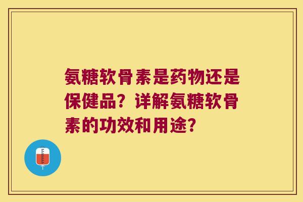 氨糖软骨素是还是保健品?详解氨糖软骨素的功效和用途? 氨糖软骨素是还是保健品?详解氨糖软骨素的功效和用途?