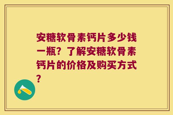 安糖软骨素钙片多少钱一瓶?了解安糖软骨素钙片的价格及购买方式? 安糖软骨素钙片多少钱一瓶?了解安糖软骨素钙片的价格及购买方式?