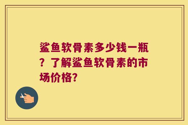 鲨鱼软骨素多少钱一瓶?了解鲨鱼软骨素的市场价格? 鲨鱼软骨素多少钱一瓶?了解鲨鱼软骨素的市场价格?
