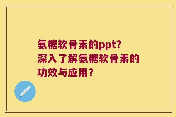 氨糖软骨素的ppt?深入了解氨糖软骨素的功效与应用? 氨糖软骨素的ppt?深入了解氨糖软骨素的功效与应用?