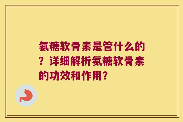 氨糖软骨素是管什么的？详细解析氨糖软骨素的功效和作用？