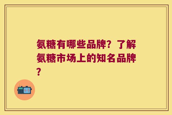 氨糖有哪些品牌？了解氨糖市场上的知名品牌？