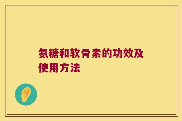 氨糖和软骨素的功效及使用方法 氨糖和软骨素的功效及使用方法