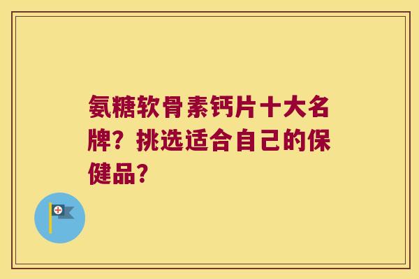 氨糖软骨素钙片十大名牌?挑选适合自己的保健品? 氨糖软骨素钙片十大名牌?挑选适合自己的保健品?