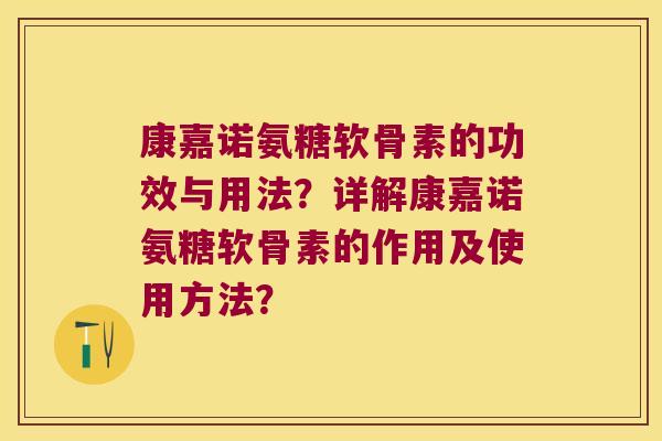 康嘉诺氨糖软骨素的功效与用法?详解康嘉诺氨糖软骨素的作用及使用方法? 康嘉诺氨糖软骨素的功效与用法?详解康嘉诺氨糖软骨素的作用及使用方法?