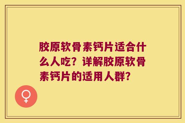 胶原软骨素钙片适合什么人吃？详解胶原软骨素钙片的适用人群？