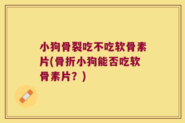 小狗骨裂吃不吃软骨素片(小狗能否吃软骨素片?) 小狗骨裂吃不吃软骨素片(小狗能否吃软骨素片?)