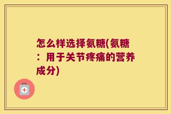 怎么样选择氨糖(氨糖:用于关节的营养成分) 怎么样选择氨糖(氨糖:用于关节的营养成分)