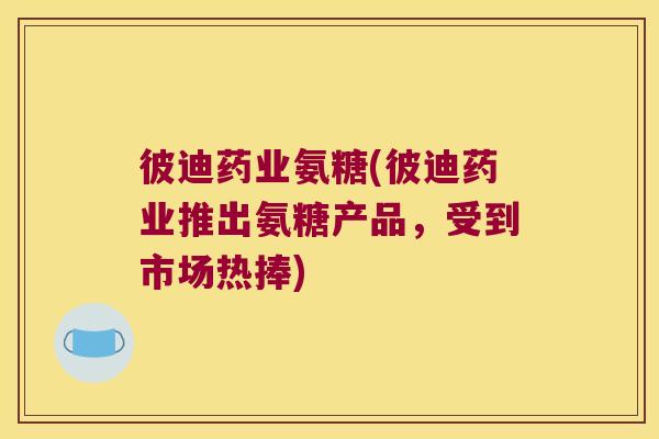 彼迪药业氨糖(彼迪药业推出氨糖产品，受到市场热捧)