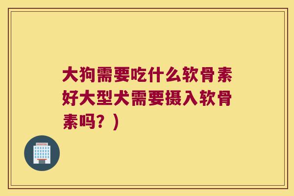 大狗需要吃什么软骨素好大型犬需要摄入软骨素吗？)