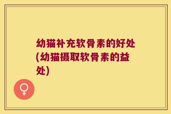 幼猫补充软骨素的好处(幼猫摄取软骨素的益处)