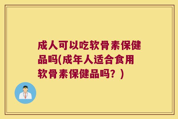 成人可以吃软骨素保健品吗(成年人适合食用软骨素保健品吗？)