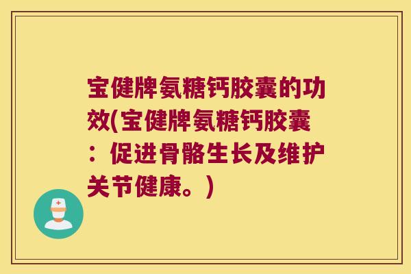 宝健牌氨糖钙胶囊的功效(宝健牌氨糖钙胶囊:促进骨骼生长及维护关节健康。) 宝健牌氨糖钙胶囊的功效(宝健牌氨糖钙胶囊:促进骨骼生长及维护关节健康。)
