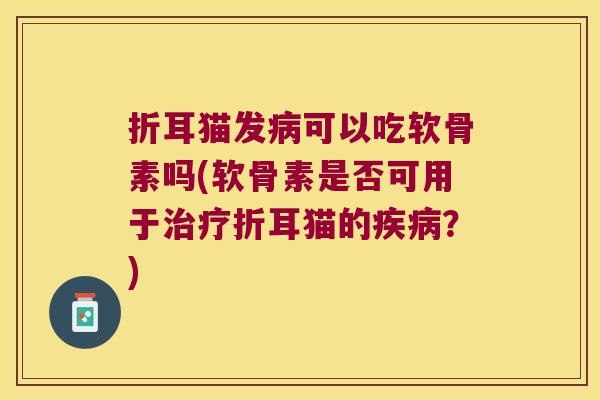 折耳猫发可以吃软骨素吗(软骨素是否可用于折耳猫的？)