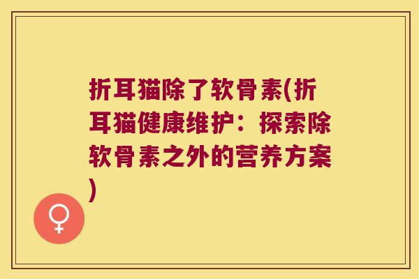 折耳猫除了软骨素(折耳猫健康维护:探索除软骨素之外的营养方案) 折耳猫除了软骨素(折耳猫健康维护:探索除软骨素之外的营养方案)
