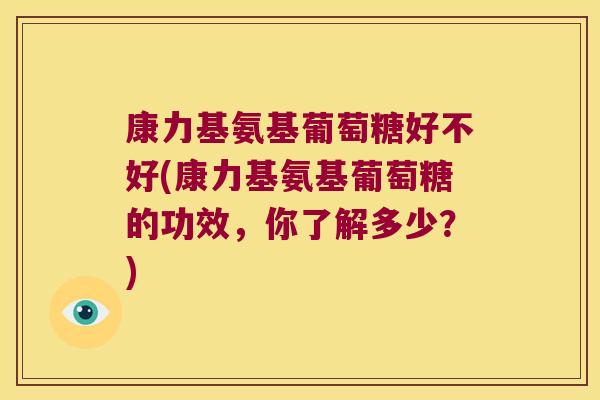 康力基氨基葡萄糖好不好(康力基氨基葡萄糖的功效,你了解多少?) 康力基氨基葡萄糖好不好(康力基氨基葡萄糖的功效,你了解多少?)