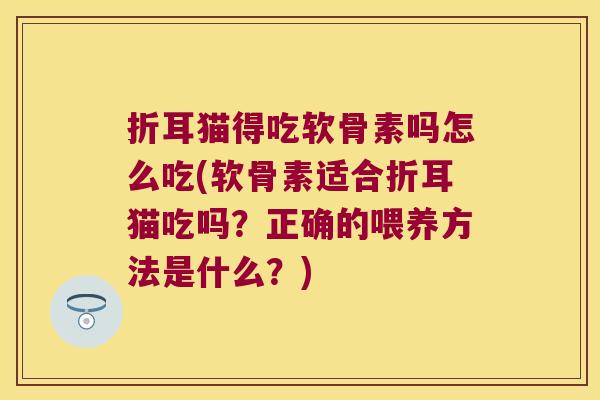 折耳猫得吃软骨素吗怎么吃(软骨素适合折耳猫吃吗？正确的喂养方法是什么？)