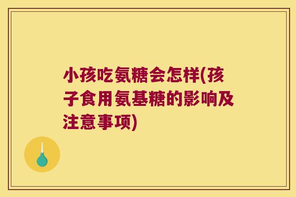 小孩吃氨糖会怎样(孩子食用氨基糖的影响及注意事项) 小孩吃氨糖会怎样(孩子食用氨基糖的影响及注意事项)