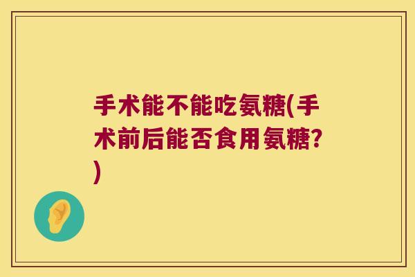 手术能不能吃氨糖(手术前后能否食用氨糖？)