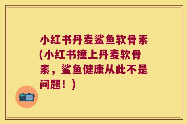 小红书丹麦鲨鱼软骨素(小红书撞上丹麦软骨素,鲨鱼健康从此不是问题!) 小红书丹麦鲨鱼软骨素(小红书撞上丹麦软骨素,鲨鱼健康从此不是问题!)