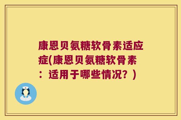 康恩贝氨糖软骨素适应症(康恩贝氨糖软骨素：适用于哪些情况？)