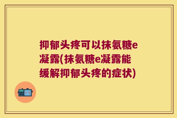 头疼可以抹氨糖e凝露(抹氨糖e凝露能缓解头疼的症状) 头疼可以抹氨糖e凝露(抹氨糖e凝露能缓解头疼的症状)