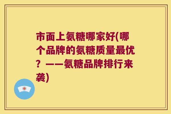 市面上氨糖哪家好(哪个品牌的氨糖质量优？——氨糖品牌排行来袭)