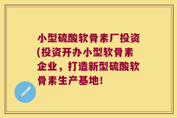 小型硫酸软骨素厂投资(投资开办小型软骨素企业，打造新型硫酸软骨素生产基地！