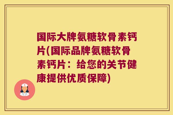 国际大牌氨糖软骨素钙片(国际品牌氨糖软骨素钙片:给您的关节健康提供优质保障) 国际大牌氨糖软骨素钙片(国际品牌氨糖软骨素钙片:给您的关节健康提供优质保障)
