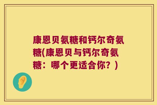 康恩贝氨糖和钙尔奇氨糖(康恩贝与钙尔奇氨糖:哪个更适合你?) 康恩贝氨糖和钙尔奇氨糖(康恩贝与钙尔奇氨糖:哪个更适合你?)