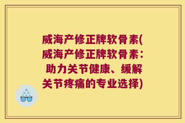 威海产修正牌软骨素(威海产修正牌软骨素: 助力关节健康、缓解关节的专业选择) 威海产修正牌软骨素(威海产修正牌软骨素: 助力关节健康、缓解关节的专业选择)