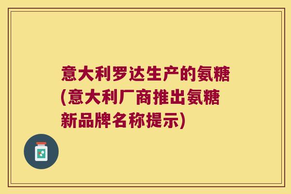 意大利罗达生产的氨糖(意大利厂商推出氨糖新品牌名称提示) 意大利罗达生产的氨糖(意大利厂商推出氨糖新品牌名称提示)
