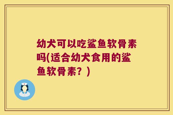 幼犬可以吃鲨鱼软骨素吗(适合幼犬食用的鲨鱼软骨素?) 幼犬可以吃鲨鱼软骨素吗(适合幼犬食用的鲨鱼软骨素?)