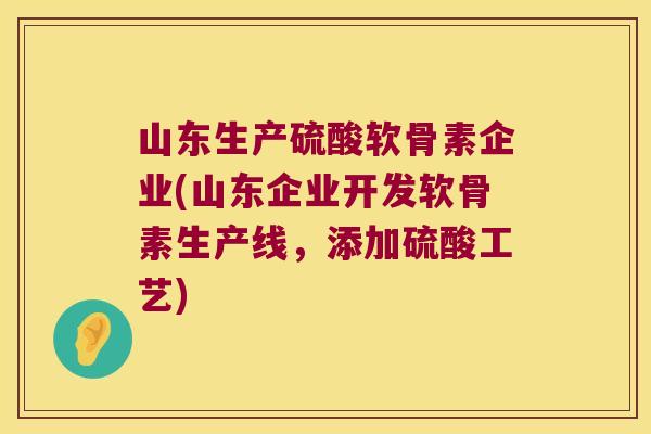 山东生产硫酸软骨素企业(山东企业开发软骨素生产线，添加硫酸工艺)
