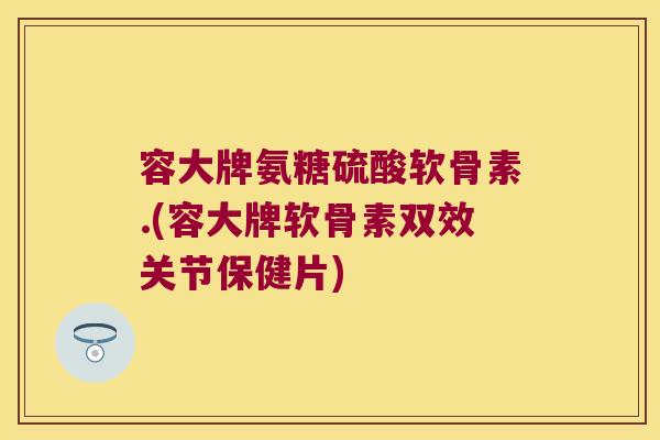 容大牌氨糖硫酸软骨素.(容大牌软骨素双效关节保健片)