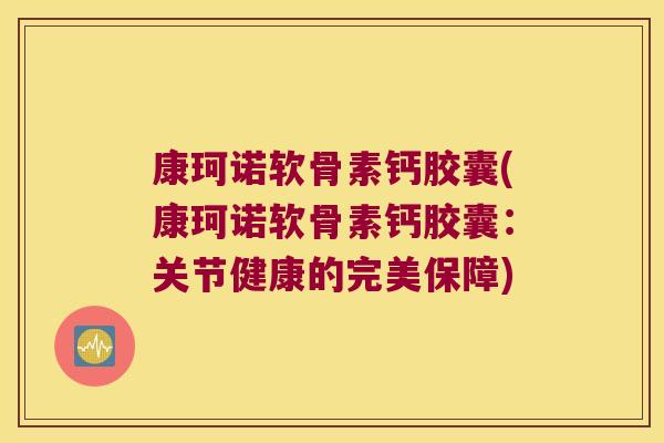 康珂诺软骨素钙胶囊(康珂诺软骨素钙胶囊：关节健康的完美保障)