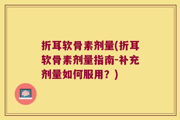折耳软骨素剂量(折耳软骨素剂量指南-补充剂量如何服用?) 折耳软骨素剂量(折耳软骨素剂量指南-补充剂量如何服用?)