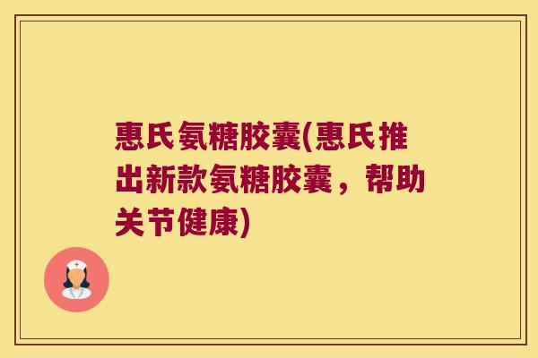 惠氏氨糖胶囊(惠氏推出新款氨糖胶囊,帮助关节健康) 惠氏氨糖胶囊(惠氏推出新款氨糖胶囊,帮助关节健康)
