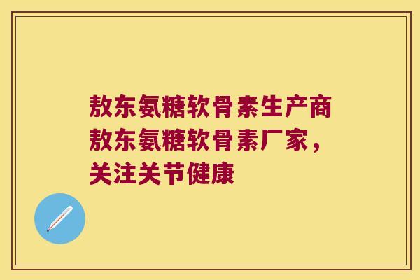 敖东氨糖软骨素生产商敖东氨糖软骨素厂家,关注关节健康 敖东氨糖软骨素生产商敖东氨糖软骨素厂家,关注关节健康