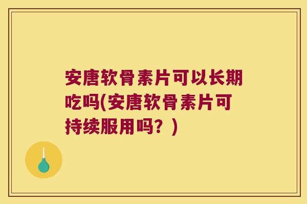 安唐软骨素片可以长期吃吗(安唐软骨素片可持续服用吗?) 安唐软骨素片可以长期吃吗(安唐软骨素片可持续服用吗?)
