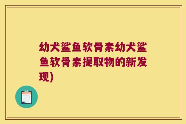 幼犬鲨鱼软骨素幼犬鲨鱼软骨素提取物的新发现) 幼犬鲨鱼软骨素幼犬鲨鱼软骨素提取物的新发现)