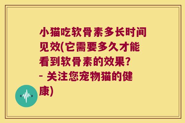 小猫吃软骨素多长时间见效(它需要多久才能看到软骨素的效果？ - 关注您宠物猫的健康)