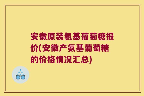 安徽原装氨基葡萄糖报价(安徽产氨基葡萄糖的价格情况汇总)