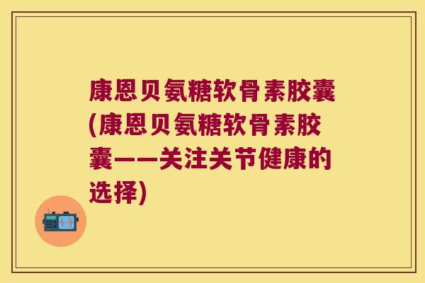 康恩贝氨糖软骨素胶囊(康恩贝氨糖软骨素胶囊——关注关节健康的选择)