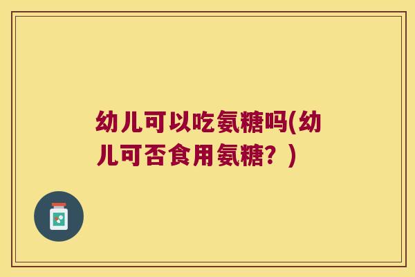 幼儿可以吃氨糖吗(幼儿可否食用氨糖？)