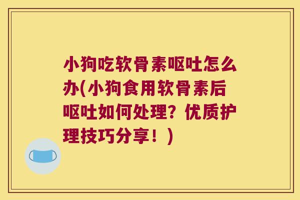 小狗吃软骨素怎么办(小狗食用软骨素后如何处理?优质护理技巧分享!) 小狗吃软骨素怎么办(小狗食用软骨素后如何处理?优质护理技巧分享!)