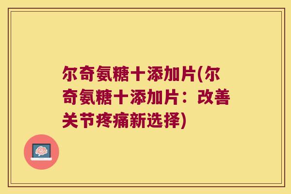 尔奇氨糖十添加片(尔奇氨糖十添加片:改善关节新选择) 尔奇氨糖十添加片(尔奇氨糖十添加片:改善关节新选择)