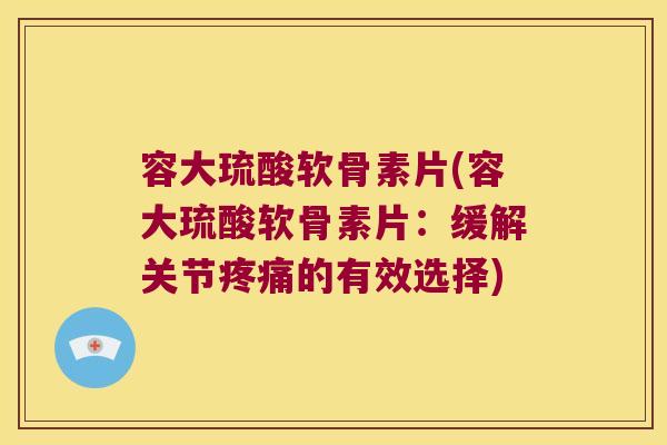 容大琉酸软骨素片(容大琉酸软骨素片:缓解关节的有效选择) 容大琉酸软骨素片(容大琉酸软骨素片:缓解关节的有效选择)