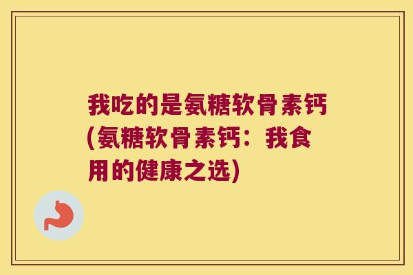 我吃的是氨糖软骨素钙(氨糖软骨素钙：我食用的健康之选)